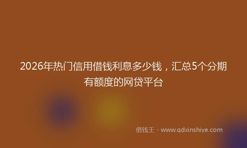 2026年热门信用借钱利息多少钱，汇总5个分期有额度的网贷平台