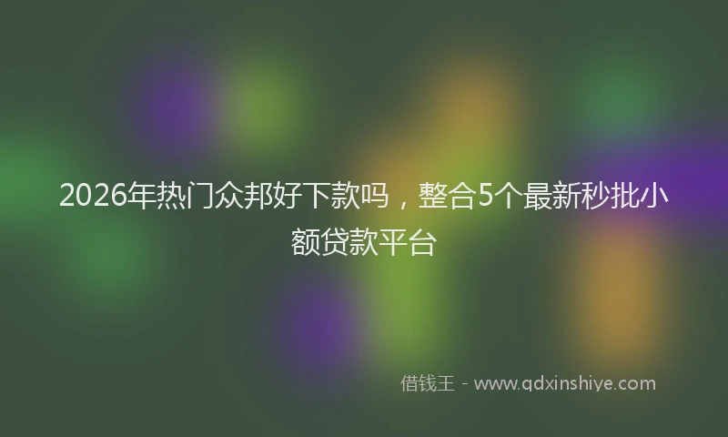 2026年热门众邦好下款吗，整合5个最新秒批小额贷款平台