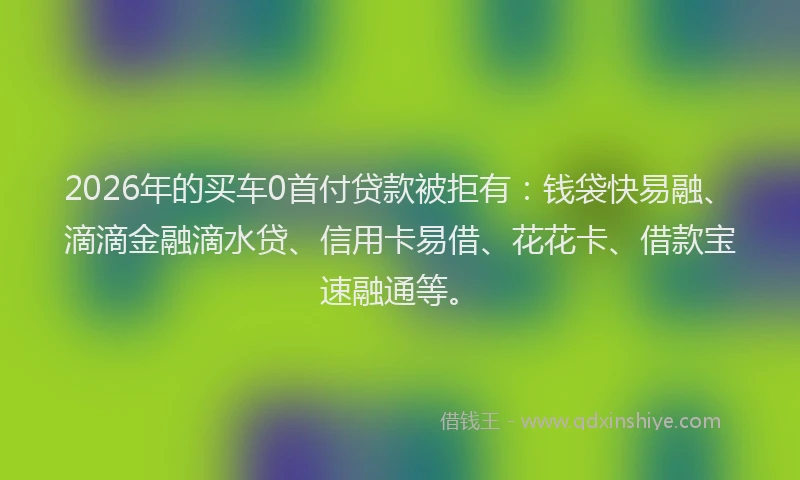 2026年的买车0首付贷款被拒有：钱袋快易融、滴滴金融滴水贷、信用卡易借、花花卡、借款宝速融通等。