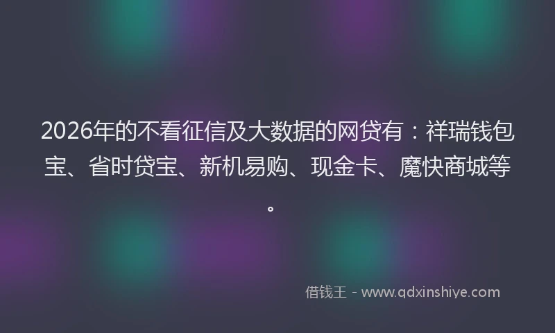 2026年的不看征信及大数据的网贷有：祥瑞钱包宝、省时贷宝、新机易购、现金卡、魔快商城等。