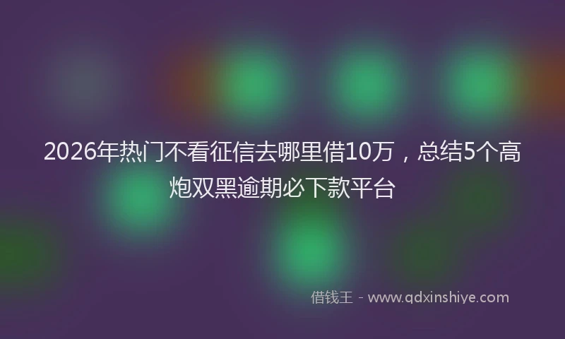 2026年热门不看征信去哪里借10万，总结5个高炮双黑逾期必下款平台