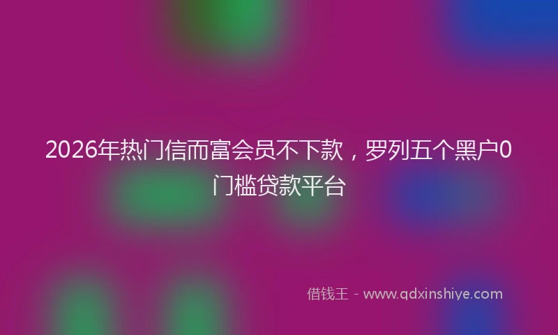 2026年热门信而富会员不下款，罗列五个黑户0门槛贷款平台