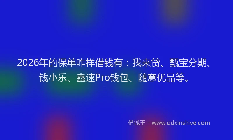 2026年的保单咋样借钱有：我来贷、甄宝分期、钱小乐、鑫速Pro钱包、随意优品等。