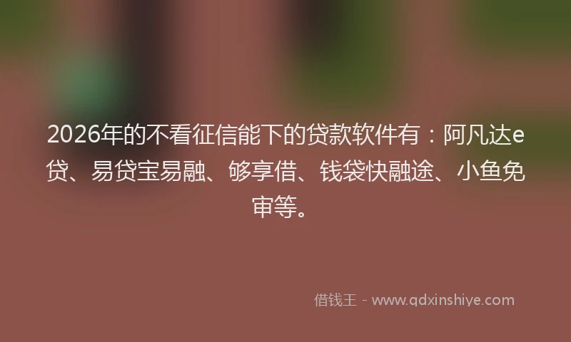 2026年的不看征信能下的贷款软件有：阿凡达e贷、易贷宝易融、够享借、钱袋快融途、小鱼免审等。
