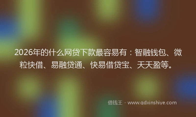 2026年的什么网贷下款最容易有：智融钱包、微粒快借、易融贷通、快易借贷宝、天天盈等。