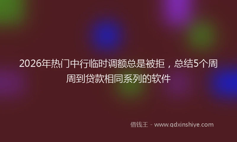 2026年热门中行临时调额总是被拒，总结5个周周到贷款相同系列的软件