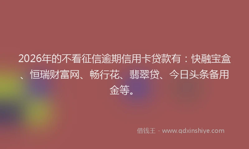 2026年的不看征信逾期信用卡贷款有：快融宝盒、恒瑞财富网、畅行花、翡翠贷、今日头条备用金等。