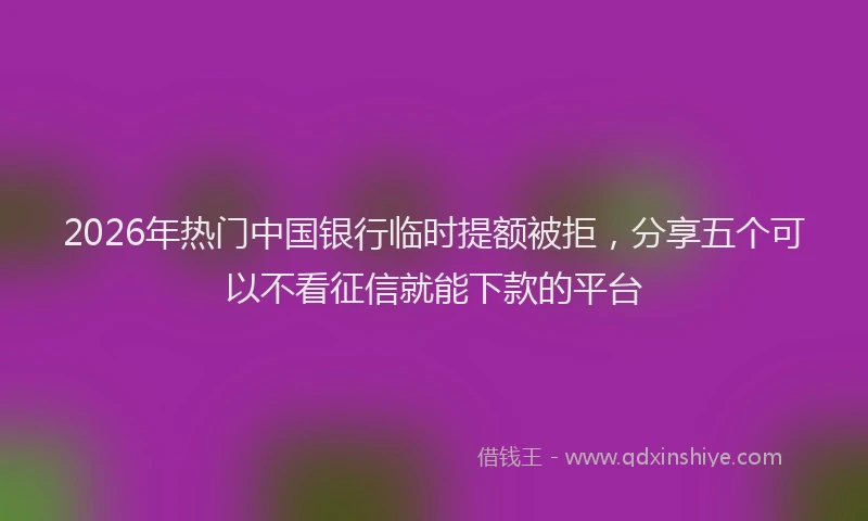 2026年热门中国银行临时提额被拒，分享五个可以不看征信就能下款的平台