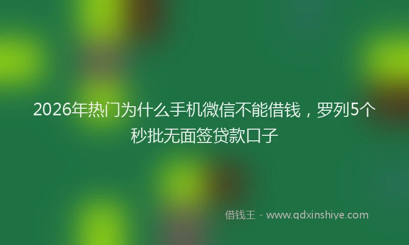 2026年热门为什么手机微信不能借钱，罗列5个秒批无面签贷款口子