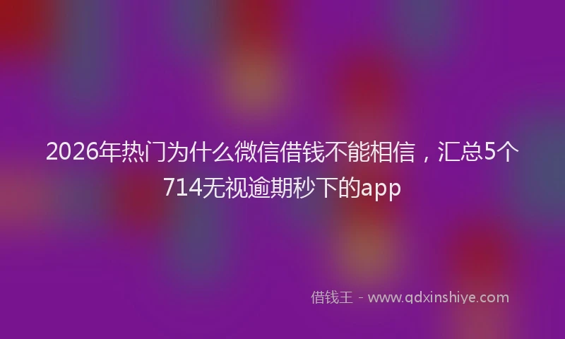2026年热门为什么微信借钱不能相信，汇总5个714无视逾期秒下的app