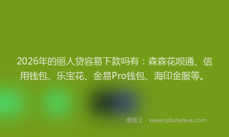 2026年的丽人贷容易下款吗有：森森花呗通、信用钱包、乐宝花、金易Pro钱包、海印金服等。