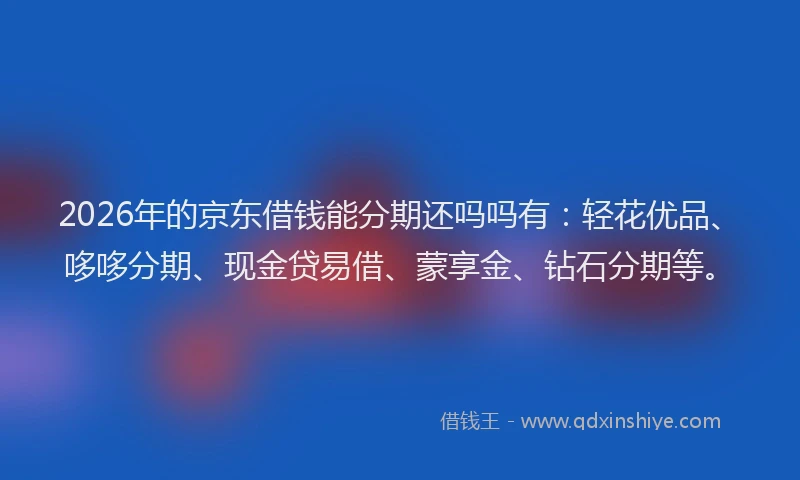 2026年的京东借钱能分期还吗吗有：轻花优品、哆哆分期、现金贷易借、蒙享金、钻石分期等。