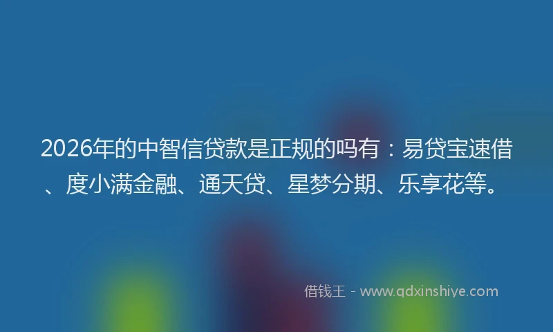2026年的中智信贷款是正规的吗有：易贷宝速借、度小满金融、通天贷、星梦分期、乐享花等。