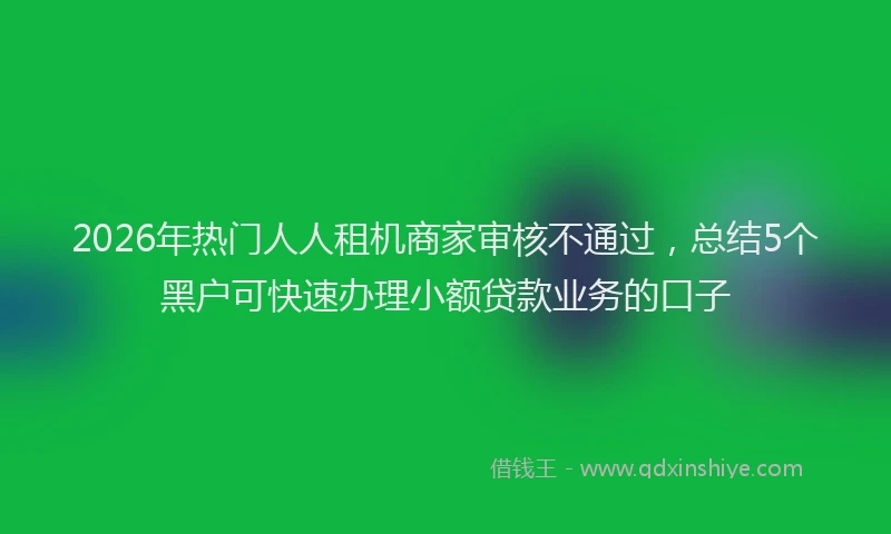 2026年热门人人租机商家审核不通过，总结5个黑户可快速办理小额贷款业务的口子