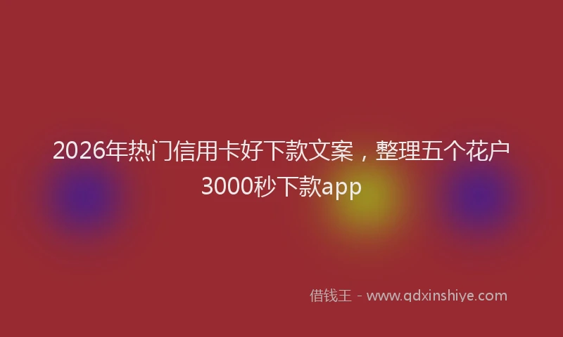 2026年热门信用卡好下款文案，整理五个花户3000秒下款app