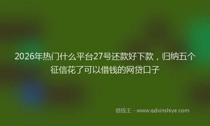 2026年热门什么平台27号还款好下款，归纳五个征信花了可以借钱的网贷口子