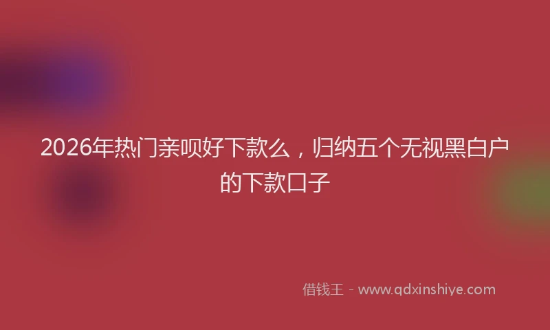 2026年热门亲呗好下款么，归纳五个无视黑白户的下款口子