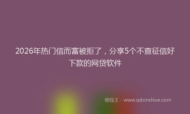 2026年热门信而富被拒了，分享5个不查征信好下款的网贷软件