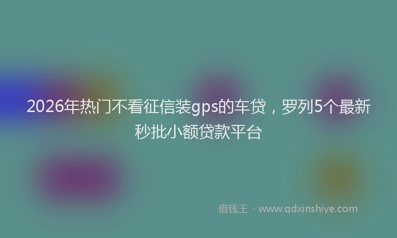 2026年热门不看征信装gps的车贷，罗列5个最新秒批小额贷款平台