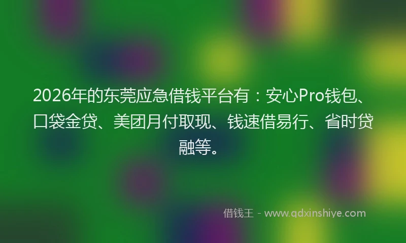2026年的东莞应急借钱平台有：安心Pro钱包、口袋金贷、美团月付取现、钱速借易行、省时贷融等。