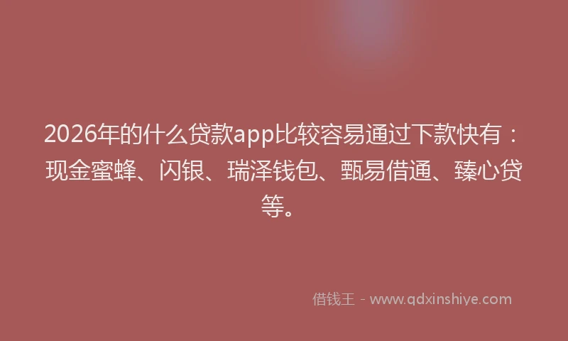 2026年的什么贷款app比较容易通过下款快有：现金蜜蜂、闪银、瑞泽钱包、甄易借通、臻心贷等。