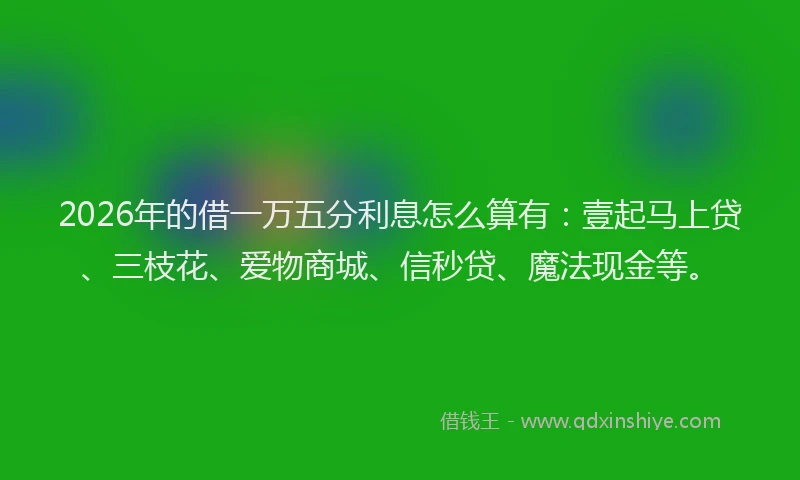 2026年的借一万五分利息怎么算有：壹起马上贷、三枝花、爱物商城、信秒贷、魔法现金等。