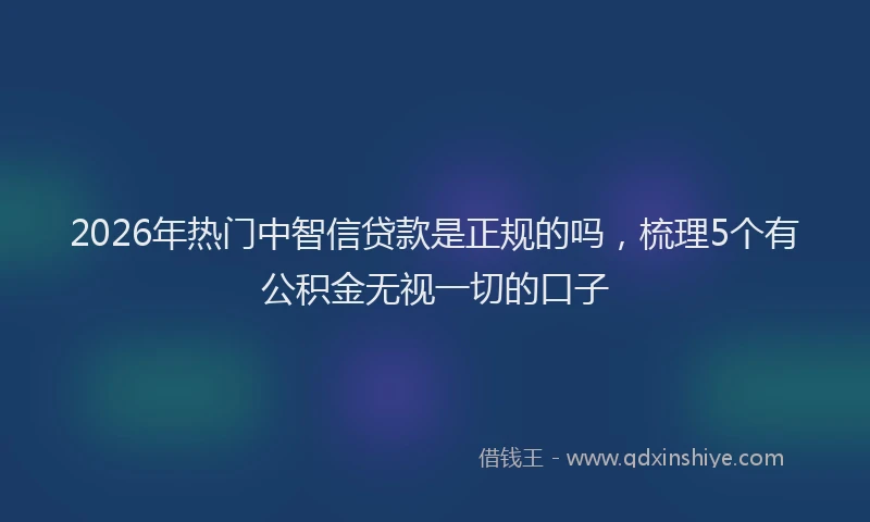 2026年热门中智信贷款是正规的吗，梳理5个有公积金无视一切的口子