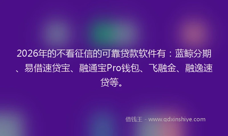 2026年的不看征信的可靠贷款软件有：蓝鲸分期、易借速贷宝、融通宝Pro钱包、飞融金、融逸速贷等。