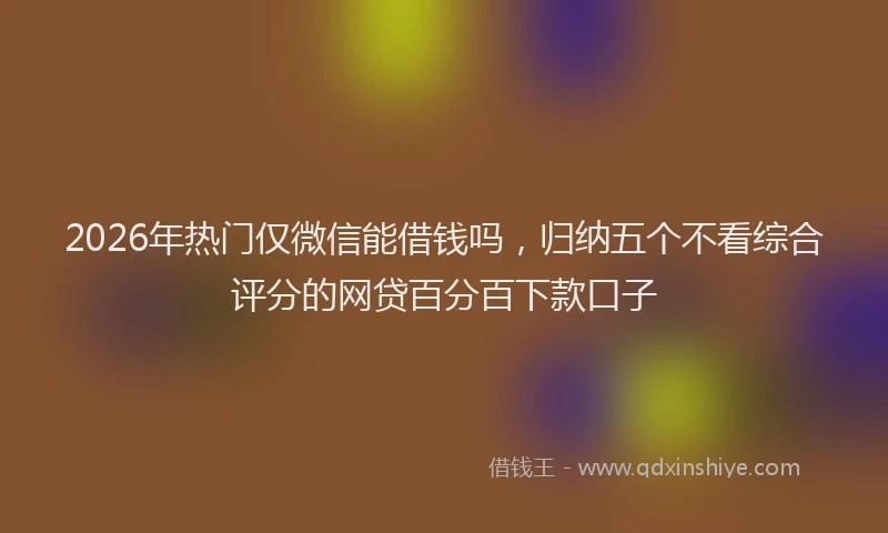 2026年热门仅微信能借钱吗，归纳五个不看综合评分的网贷百分百下款口子