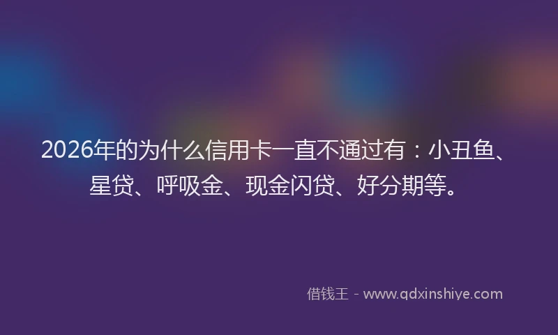 2026年的为什么信用卡一直不通过有：小丑鱼、星贷、呼吸金、现金闪贷、好分期等。