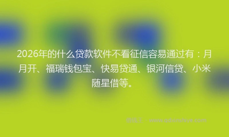 2026年的什么贷款软件不看征信容易通过有：月月开、福瑞钱包宝、快易贷通、银河信贷、小米随星借等。