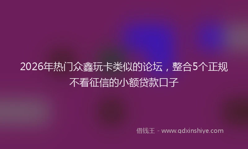 2026年热门众鑫玩卡类似的论坛，整合5个正规不看征信的小额贷款口子