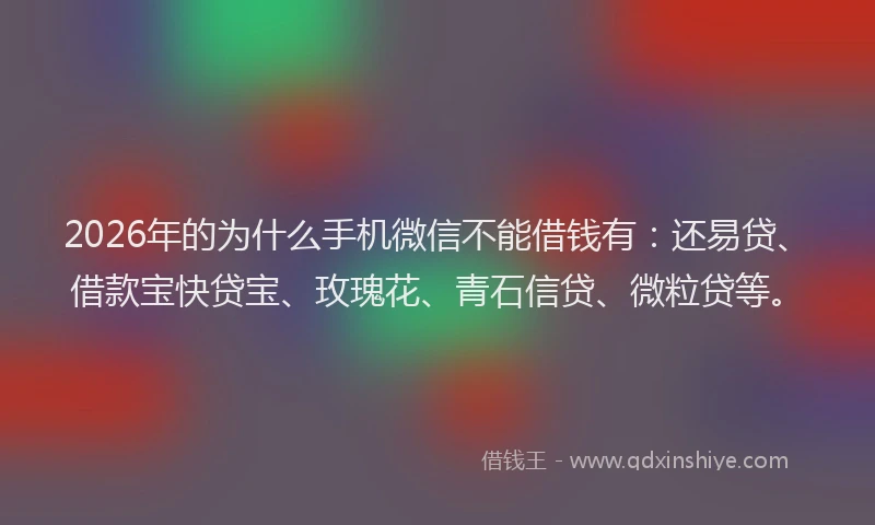 2026年的为什么手机微信不能借钱有：还易贷、借款宝快贷宝、玫瑰花、青石信贷、微粒贷等。