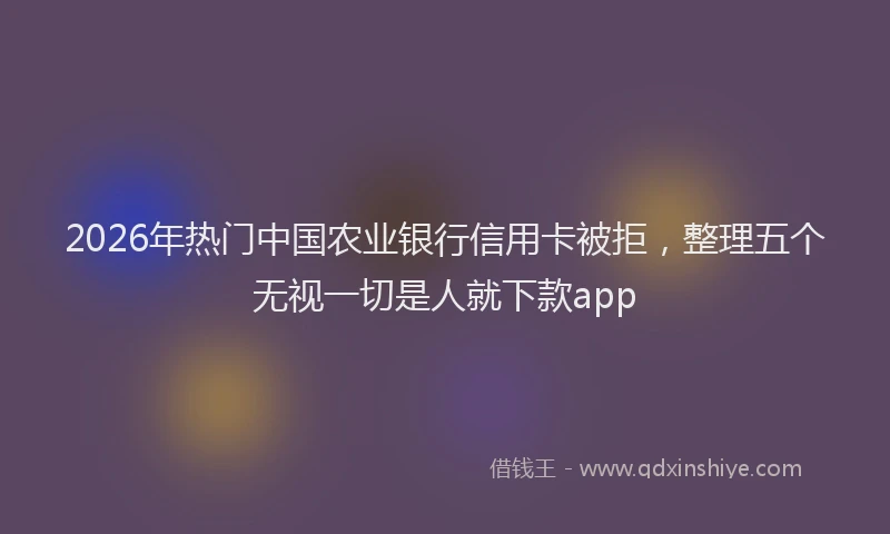 2026年热门中国农业银行信用卡被拒，整理五个无视一切是人就下款app