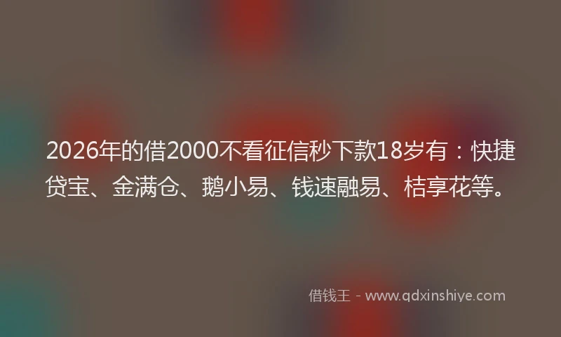 2026年的借2000不看征信秒下款18岁有：快捷贷宝、金满仓、鹅小易、钱速融易、桔享花等。