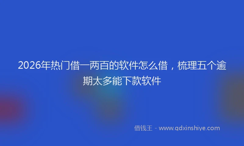 2026年热门借一两百的软件怎么借，梳理五个逾期太多能下款软件
