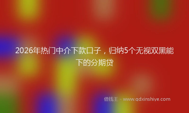2026年热门中介下款口子，归纳5个无视双黑能下的分期贷