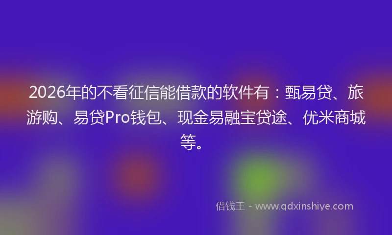 2026年的不看征信能借款的软件有：甄易贷、旅游购、易贷Pro钱包、现金易融宝贷途、优米商城等。