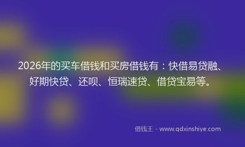 2026年的买车借钱和买房借钱有：快借易贷融、好期快贷、还呗、恒瑞速贷、借贷宝易等。
