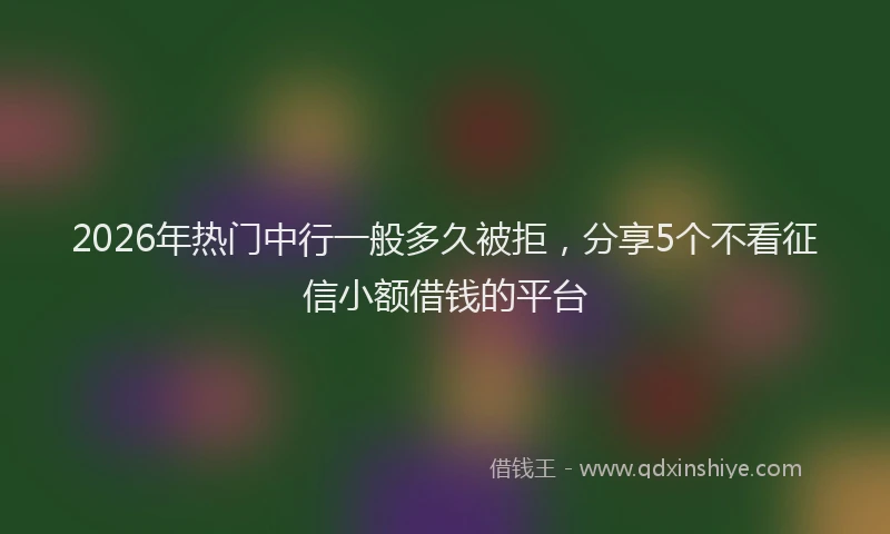 2026年热门中行一般多久被拒，分享5个不看征信小额借钱的平台