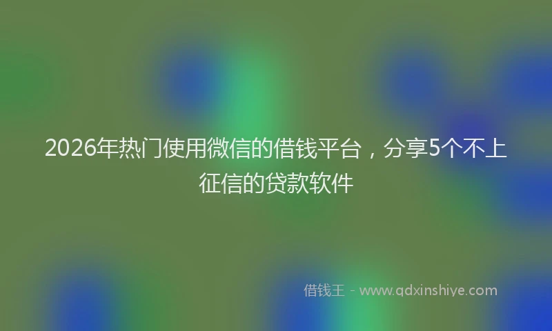 2026年热门使用微信的借钱平台，分享5个不上征信的贷款软件