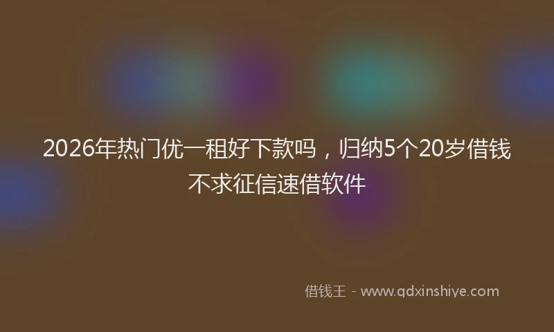 2026年热门优一租好下款吗，归纳5个20岁借钱不求征信速借软件