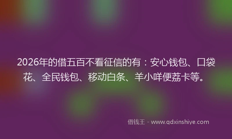 2026年的借五百不看征信的有：安心钱包、口袋花、全民钱包、移动白条、羊小咩便荔卡等。