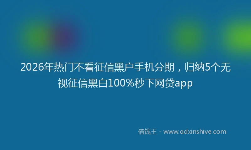 2026年热门不看征信黑户手机分期，归纳5个无视征信黑白100%秒下网贷app