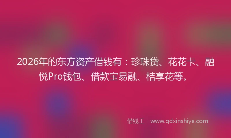 2026年的东方资产借钱有：珍珠贷、花花卡、融悦Pro钱包、借款宝易融、桔享花等。