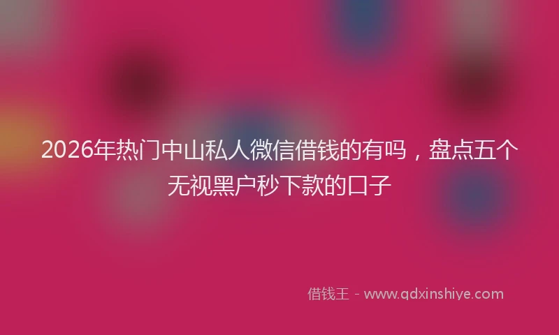 2026年热门中山私人微信借钱的有吗，盘点五个无视黑户秒下款的口子