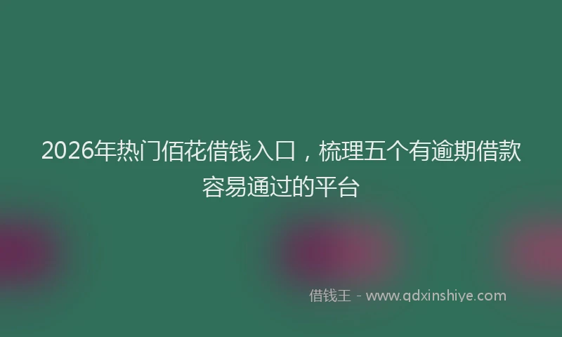 2026年热门佰花借钱入口，梳理五个有逾期借款容易通过的平台