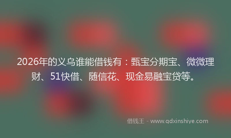 2026年的义乌谁能借钱有：甄宝分期宝、微微理财、51快借、随信花、现金易融宝贷等。