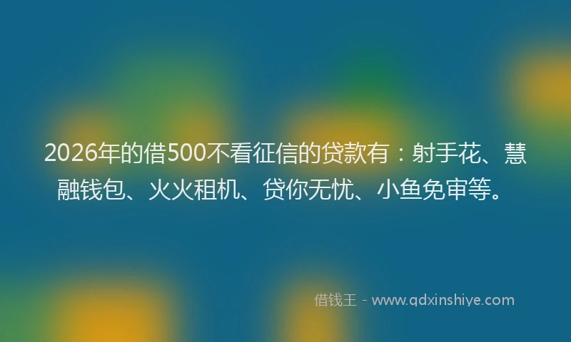 2026年的借500不看征信的贷款有：射手花、慧融钱包、火火租机、贷你无忧、小鱼免审等。