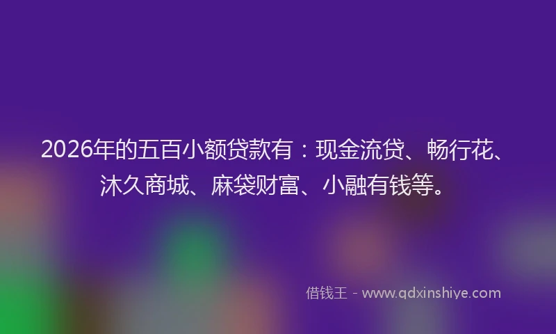 2026年的五百小额贷款有：现金流贷、畅行花、沐久商城、麻袋财富、小融有钱等。